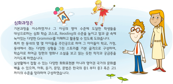 영어의 4기능, 특히 Reading과 Grammar에 초점을 맞추어 구성된 프로그램입니다. 특히 상황은 미국의 Grade 1부터 Grade 3 까지 실제 생활에서 접할 수 있는 내용으로 꾸미고, 어휘, 문장, 문법 수준은 한국의 중1 부터 중3 혹은 고1 까지의 수준을 망라하여 구성하였습니다.